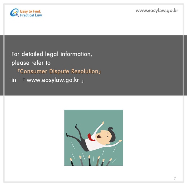 For detailed legal information, please refer to  「Consumer Dispute Resolution」  in www.easylaw.go.kr.